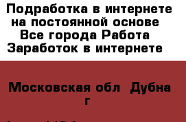 Подработка в интернете на постоянной основе - Все города Работа » Заработок в интернете   . Московская обл.,Дубна г.